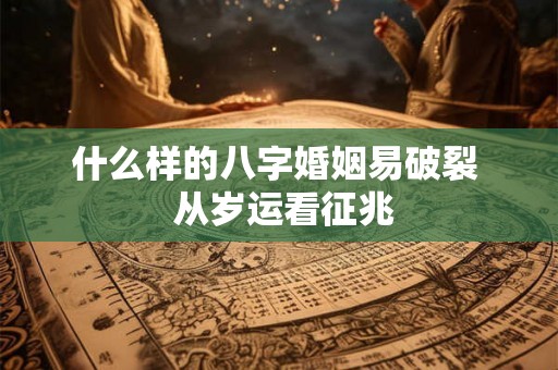 什么样的八字婚姻易破裂 从岁运看征兆 什么样的八字婚姻易破裂 从岁运看征兆