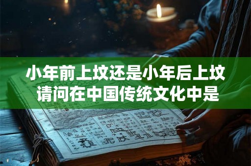 小年前上坟还是小年后上坟 请问在中国传统文化中是说小年前上坟还是小年后上坟