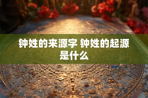 钟姓的来源字 钟姓的起源是什么