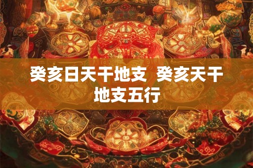 癸亥日天干地支  癸亥天干地支五行