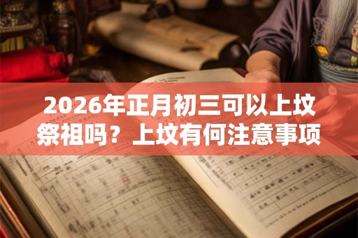 2026年正月初三可以上坟祭祖吗?上坟有何注意事项? 2026年正月初三可以上坟祭祖吗?上坟有何注意事项?