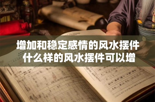 增加和稳定感情的风水摆件 什么样的风水摆件可以增加和稳定感情