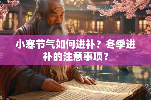 小寒节气如何进补?冬季进补的注意事项? 小寒节气如何进补?冬季进补的注意事项?