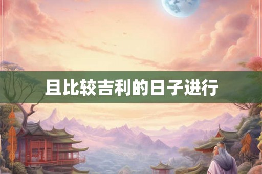 且比较吉利的日子进行