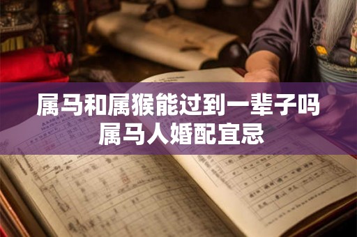 属马和属猴能过到一辈子吗 属马人婚配宜忌