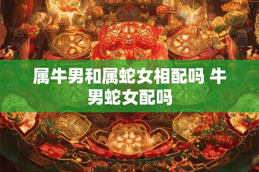 属牛男和属蛇女相配吗 牛男蛇女配吗