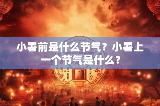 小暑前是什么节气？小暑上一个节气是什么？