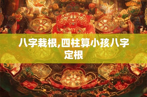 八字栽根,四柱算小孩八字定根 八字栽根,四柱算小孩八字定根