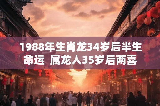 1988年生肖龙34岁后半生命运  属龙人35岁后两喜