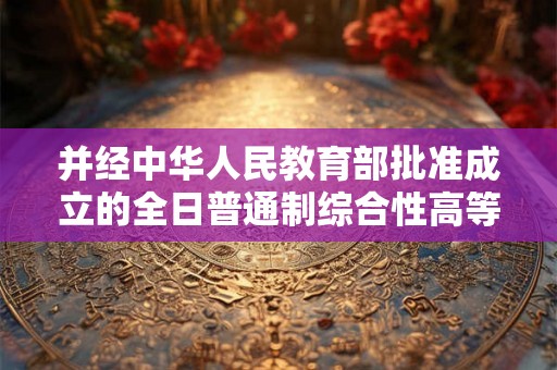 并经中华人民教育部批准成立的全日普通制综合性高等院校 并经中华人民教育部批准成立的全日普通制综合性高等院校