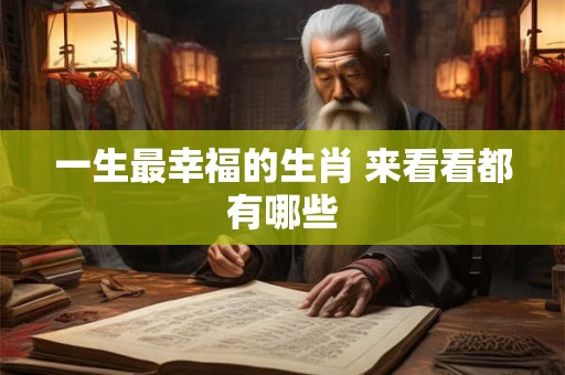 一生最幸福的生肖 来看看都有哪些 一生最幸福的生肖 来看看都有哪些