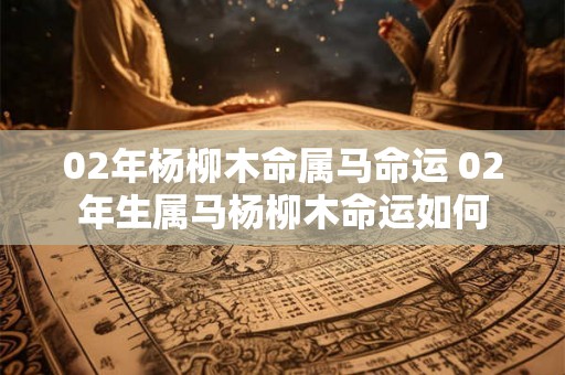 02年杨柳木命属马命运 02年生属马杨柳木命运如何