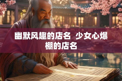 幽默风趣的店名 少女心爆棚的店名 幽默风趣的店名 少女心爆棚的店名