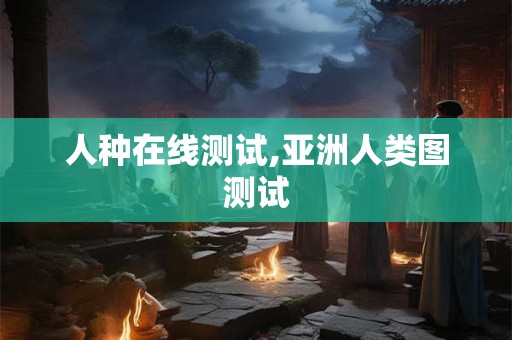 人种在线测试,亚洲人类图测试