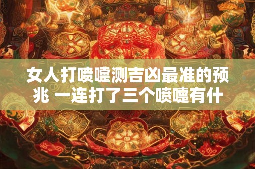 女人打喷嚏测吉凶最准的预兆 一连打了三个喷嚏有什么预兆吗