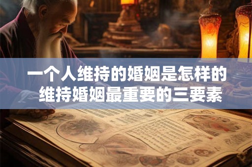一个人维持的婚姻是怎样的  维持婚姻最重要的三要素