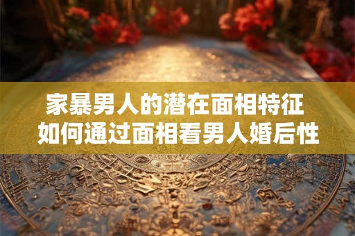 家暴男人的潜在面相特征 如何通过面相看男人婚后性格