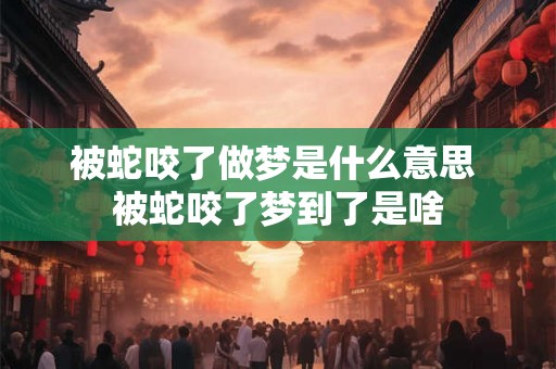被蛇咬了做梦是什么意思 被蛇咬了梦到了是啥
