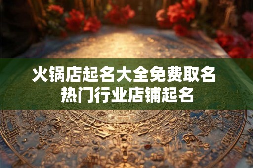 火锅店起名大全免费取名 热门行业店铺起名