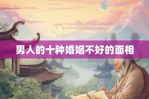 男人的十种婚姻不好的面相