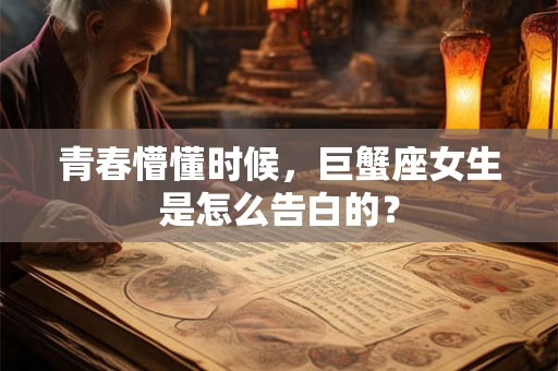 青春懵懂时候，巨蟹座女生是怎么告白的？