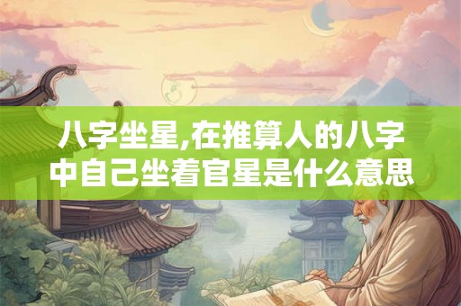 八字坐星,在推算人的八字中自己坐着官星是什么意思？