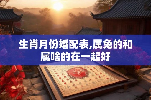 生肖月份婚配表,属兔的和属啥的在一起好