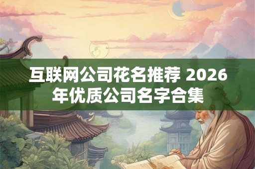 互联网公司花名推荐 2026年优质公司名字合集 互联网公司花名推荐 2026年优质公司名字合集