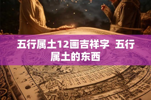 五行属土12画吉祥字 五行属土的东西 五行属土12画吉祥字 五行属土的东西