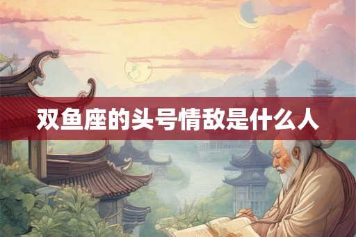 双鱼座的头号情敌是什么人