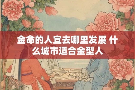 金命的人宜去哪里发展 什么城市适合金型人