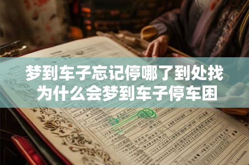 梦到车子忘记停哪了到处找 为什么会梦到车子停车困难