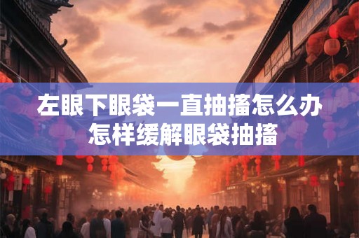 左眼下眼袋一直抽搐怎么办 怎样缓解眼袋抽搐