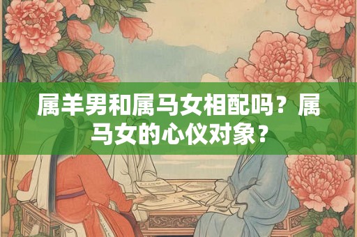 属羊男和属马女相配吗？属马女的心仪对象？