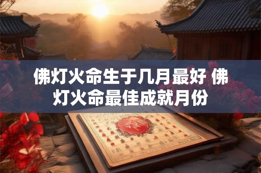 佛灯火命生于几月最好 佛灯火命最佳成就月份