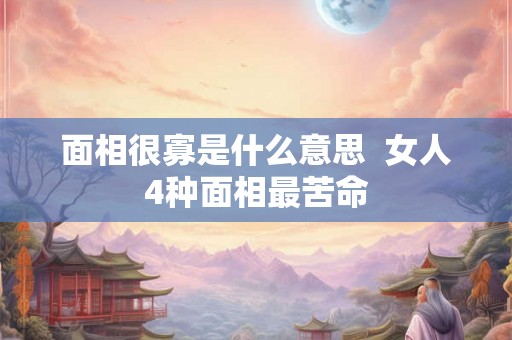 面相很寡是什么意思  女人4种面相最苦命