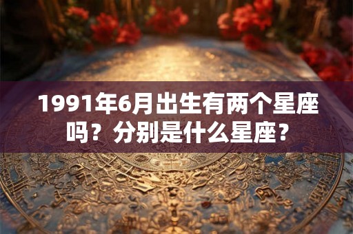 1991年6月出生有两个星座吗？分别是什么星座？