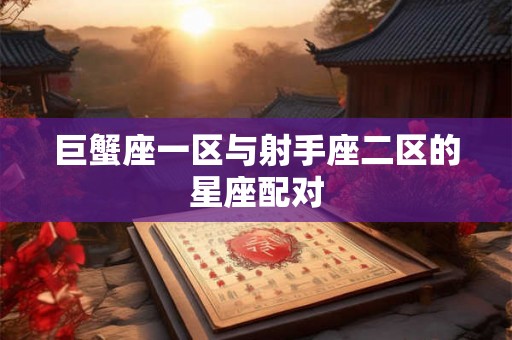 巨蟹座一区与射手座二区的星座配对