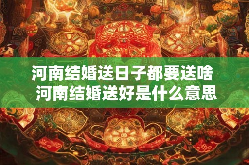 河南结婚送日子都要送啥  河南结婚送好是什么意思