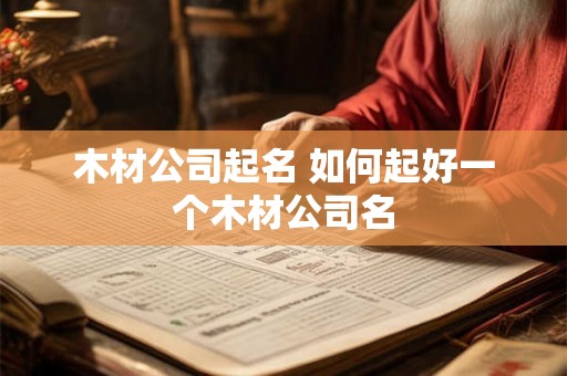 木材公司起名 如何起好一个木材公司名