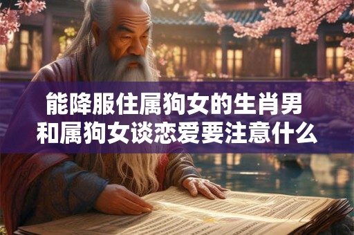 能降服住属狗女的生肖男 和属狗女谈恋爱要注意什么