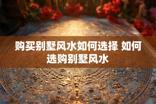 购买别墅风水如何选择 如何选购别墅风水