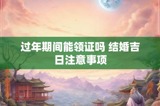 过年期间能领证吗 结婚吉日注意事项