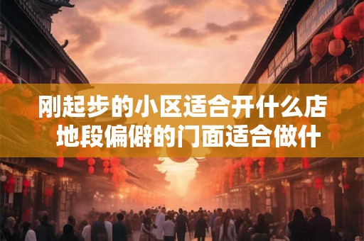 刚起步的小区适合开什么店  地段偏僻的门面适合做什么生意