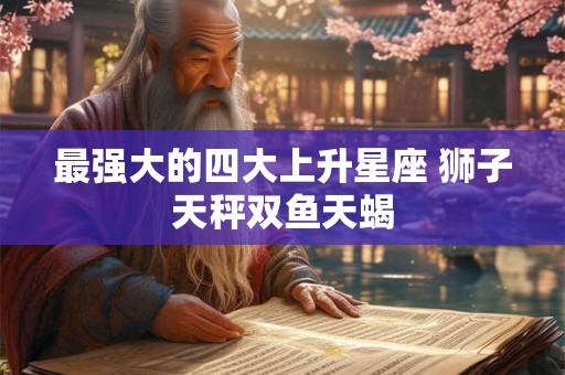 最强大的四大上升星座 狮子天秤双鱼天蝎 最强大的四大上升星座 狮子天秤双鱼天蝎