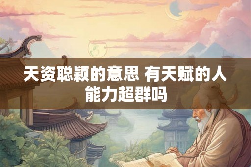 天资聪颖的意思 有天赋的人能力超群吗