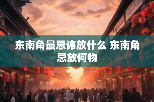 东南角最忌讳放什么 东南角忌放何物