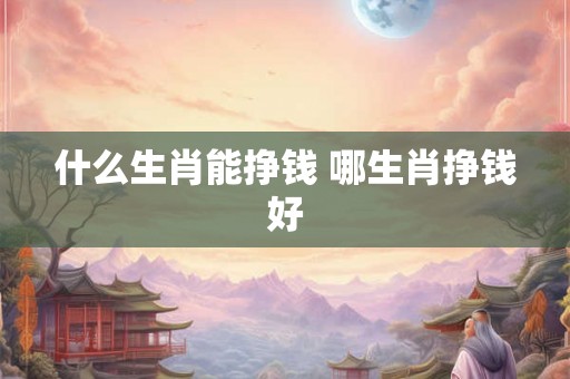 什么生肖能挣钱 哪生肖挣钱好 什么生肖能挣钱 哪生肖挣钱好