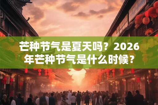 芒种节气是夏天吗？2026年芒种节气是什么时候？