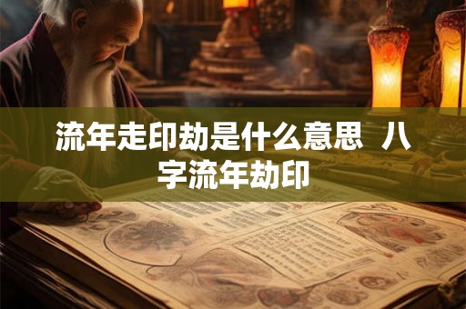流年走印劫是什么意思  八字流年劫印